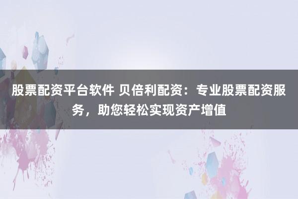 股票配资平台软件 贝倍利配资：专业股票配资服务，助您轻松实现资产增值
