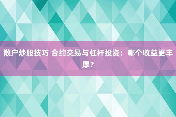 散户炒股技巧 合约交易与杠杆投资：哪个收益更丰厚？