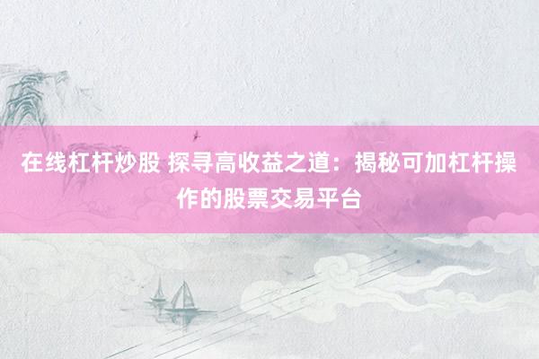 在线杠杆炒股 探寻高收益之道：揭秘可加杠杆操作的股票交易平台