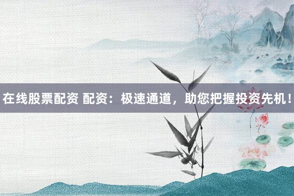 在线股票配资 配资：极速通道，助您把握投资先机！
