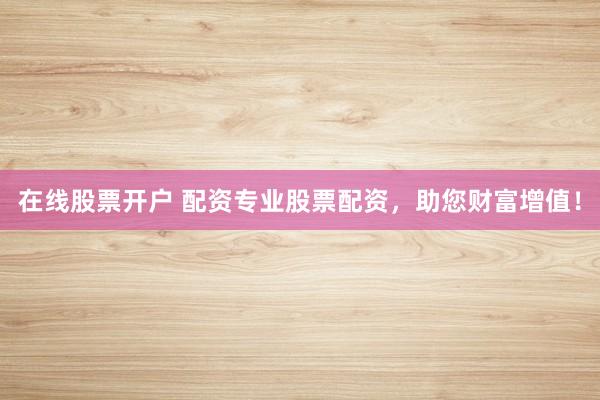在线股票开户 配资专业股票配资，助您财富增值！
