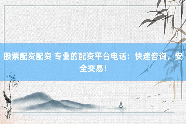 股票配资配资 专业的配资平台电话：快速咨询，安全交易！
