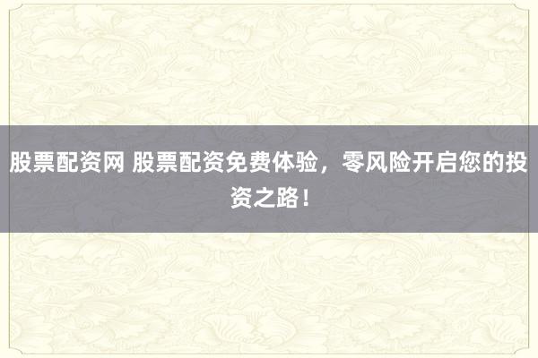 股票配资网 股票配资免费体验，零风险开启您的投资之路！