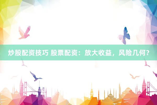 炒股配资技巧 股票配资：放大收益，风险几何？