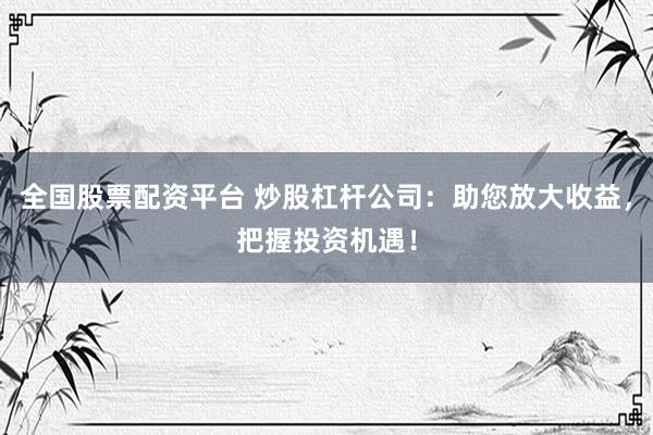 全国股票配资平台 炒股杠杆公司：助您放大收益，把握投资机遇！