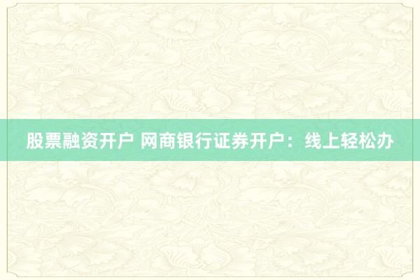 股票融资开户 网商银行证券开户：线上轻松办