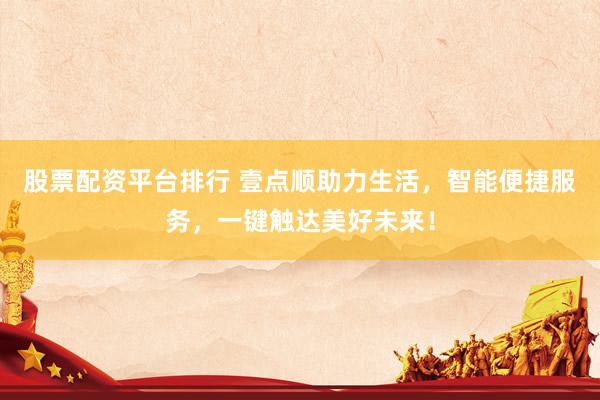 股票配资平台排行 壹点顺助力生活，智能便捷服务，一键触达美好未来！
