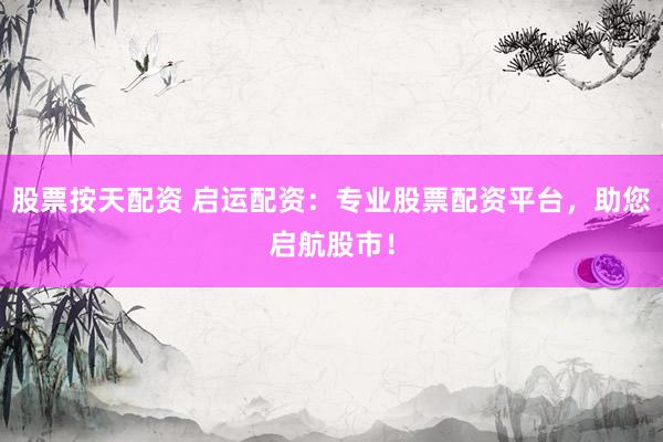 股票按天配资 启运配资：专业股票配资平台，助您启航股市！