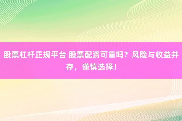 股票杠杆正规平台 股票配资可靠吗？风险与收益并存，谨慎选择！
