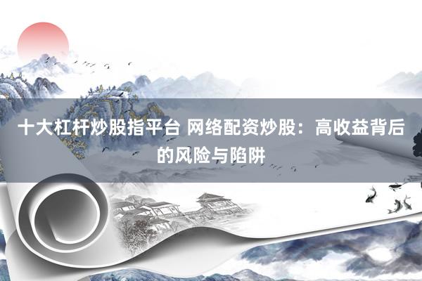 十大杠杆炒股指平台 网络配资炒股：高收益背后的风险与陷阱