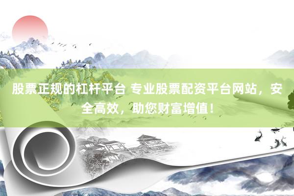 股票正规的杠杆平台 专业股票配资平台网站，安全高效，助您财富增值！