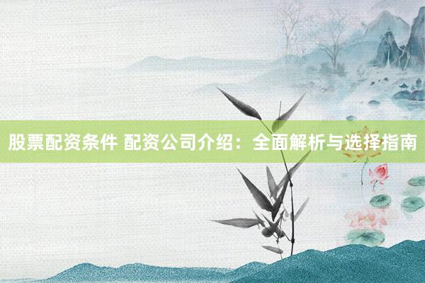 股票配资条件 配资公司介绍：全面解析与选择指南