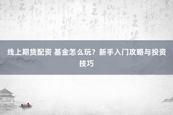 线上期货配资 基金怎么玩？新手入门攻略与投资技巧