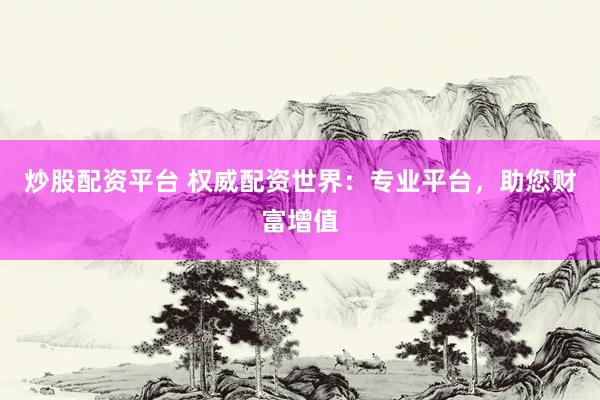 炒股配资平台 权威配资世界：专业平台，助您财富增值