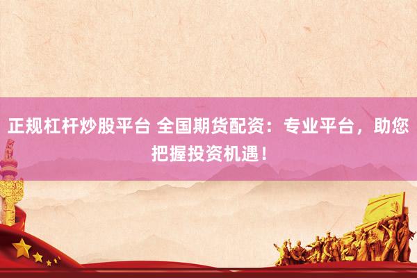 正规杠杆炒股平台 全国期货配资：专业平台，助您把握投资机遇！