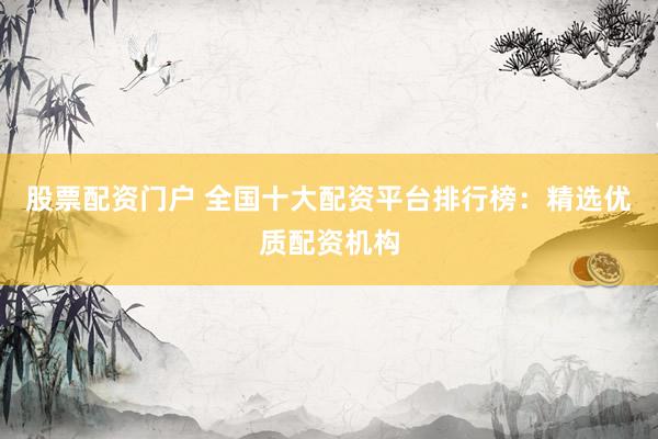 股票配资门户 全国十大配资平台排行榜：精选优质配资机构