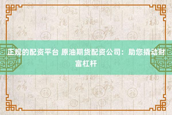 正规的配资平台 原油期货配资公司：助您撬动财富杠杆
