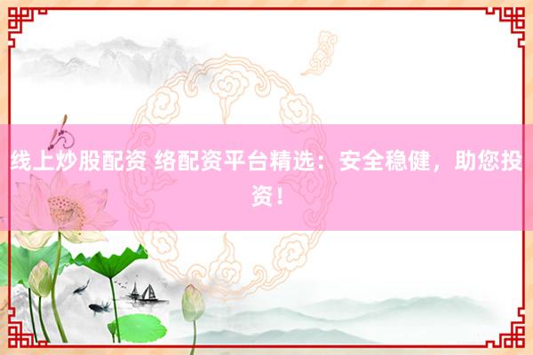 线上炒股配资 络配资平台精选：安全稳健，助您投资！