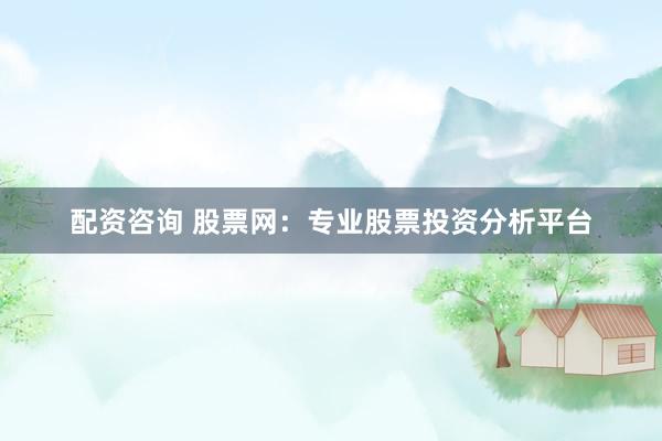 配资咨询 股票网：专业股票投资分析平台