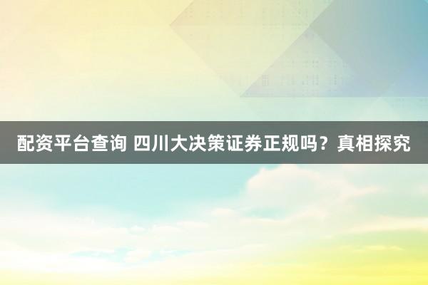 配资平台查询 四川大决策证券正规吗？真相探究