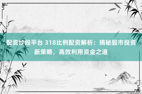 配资炒股平台 318比例配资解析：揭秘股市投资新策略，高效利用资金之道