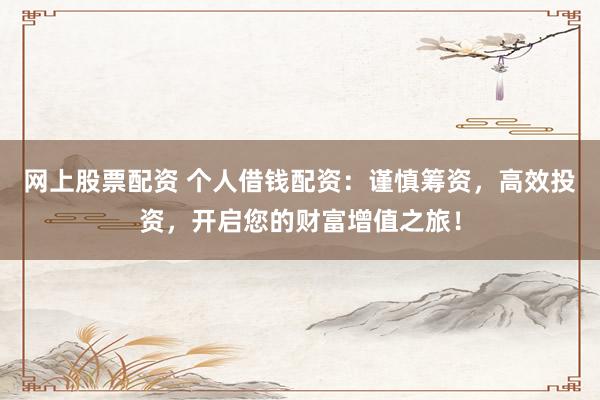 网上股票配资 个人借钱配资：谨慎筹资，高效投资，开启您的财富增值之旅！
