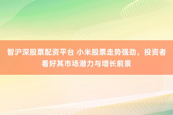 智沪深股票配资平台 小米股票走势强劲，投资者看好其市场潜力与增长前景