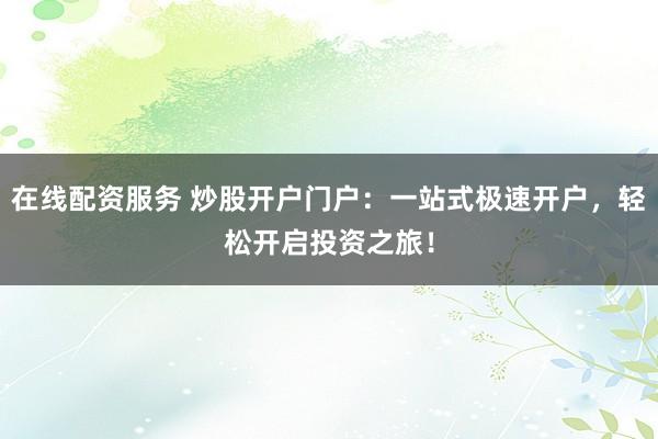 在线配资服务 炒股开户门户：一站式极速开户，轻松开启投资之旅！