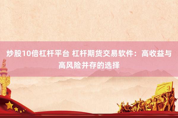 炒股10倍杠杆平台 杠杆期货交易软件：高收益与高风险并存的选择