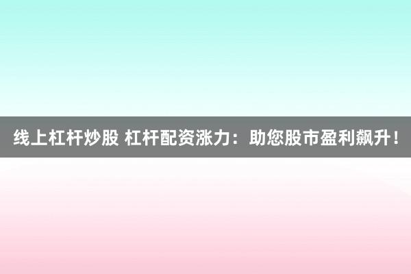 线上杠杆炒股 杠杆配资涨力：助您股市盈利飙升！