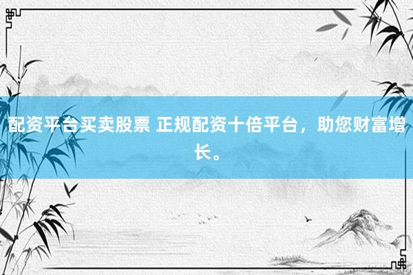 配资平台买卖股票 正规配资十倍平台，助您财富增长。