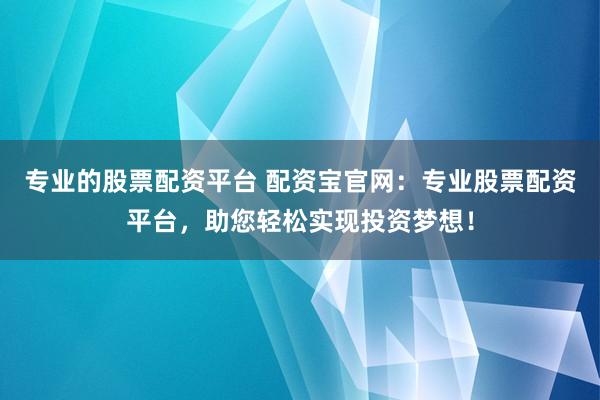 专业的股票配资平台 配资宝官网：专业股票配资平台，助您轻松实现投资梦想！