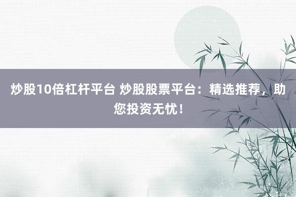 炒股10倍杠杆平台 炒股股票平台：精选推荐，助您投资无忧！