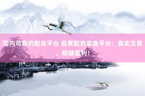 国内可靠的配资平台 股票配资实盘平台：真实交易，稳健盈利！
