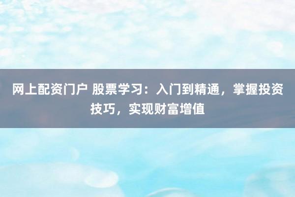 网上配资门户 股票学习：入门到精通，掌握投资技巧，实现财富增值