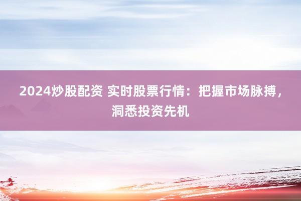 2024炒股配资 实时股票行情：把握市场脉搏，洞悉投资先机