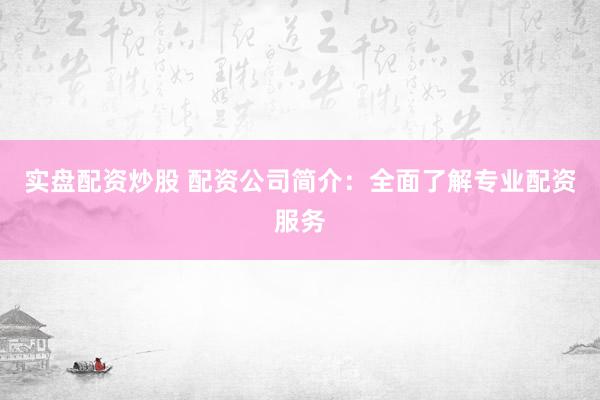 实盘配资炒股 配资公司简介：全面了解专业配资服务