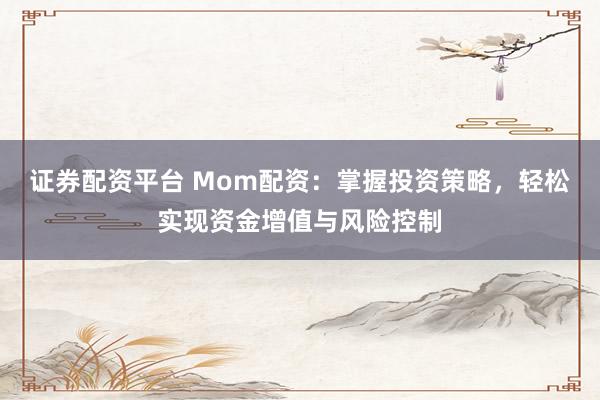 证券配资平台 Mom配资：掌握投资策略，轻松实现资金增值与风险控制