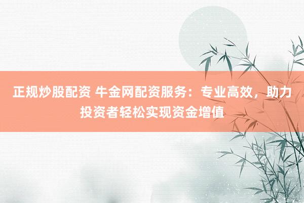 正规炒股配资 牛金网配资服务：专业高效，助力投资者轻松实现资金增值