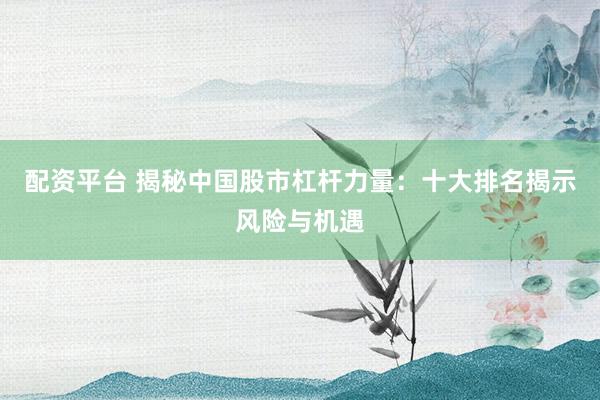 配资平台 揭秘中国股市杠杆力量：十大排名揭示风险与机遇