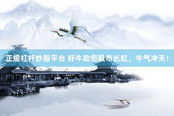 正规杠杆炒股平台 好牛助您股市长虹，牛气冲天！