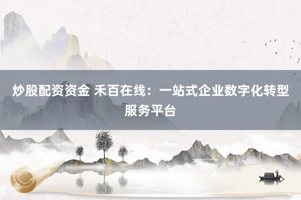 炒股配资资金 禾百在线：一站式企业数字化转型服务平台