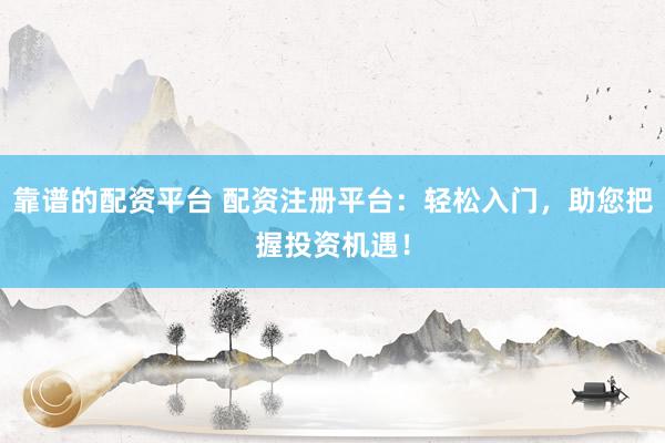 靠谱的配资平台 配资注册平台：轻松入门，助您把握投资机遇！