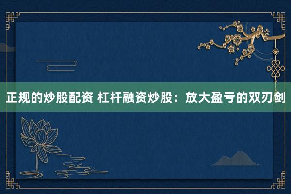 正规的炒股配资 杠杆融资炒股：放大盈亏的双刃剑