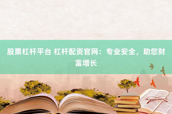 股票杠杆平台 杠杆配资官网：专业安全，助您财富增长