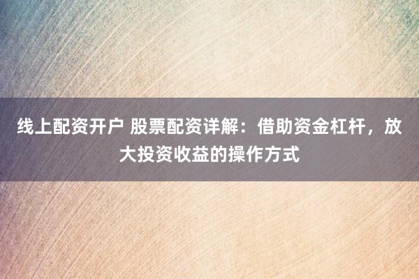 线上配资开户 股票配资详解：借助资金杠杆，放大投资收益的操作方式