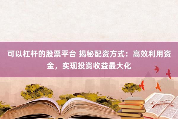 可以杠杆的股票平台 揭秘配资方式：高效利用资金，实现投资收益最大化
