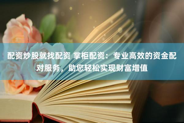 配资炒股就找配资 掌柜配资:专业高效的资金配对服务,助您轻松实现财富增值
