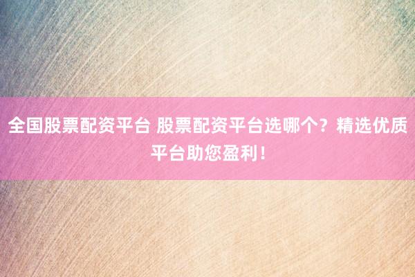 全国股票配资平台 股票配资平台选哪个?精选优质平台助您盈利!