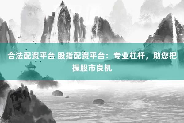 合法配资平台 股指配资平台：专业杠杆，助您把握股市良机